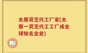 太原灵芝代工厂家(太原一灵芝代工工厂成全球知名企业)