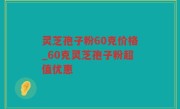 灵芝孢子粉60克价格_60克灵芝孢子粉超值优惠