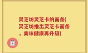 灵芝坊灵芝卡的面条(灵芝坊推出灵芝卡面条，美味健康再升级)