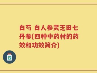 白芍 白人参灵芝田七丹参(四种中药材的药效和功效简介)