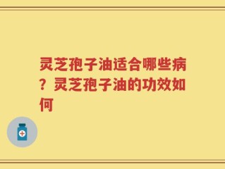 灵芝孢子油适合哪些病？灵芝孢子油的功效如何