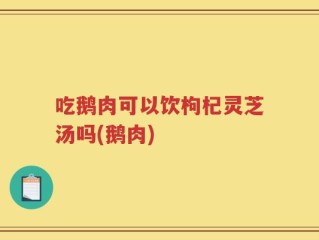 吃鹅肉可以饮枸杞灵芝汤吗(鹅肉)