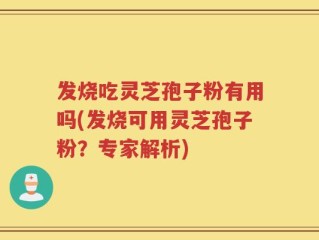 发烧吃灵芝孢子粉有用吗(发烧可用灵芝孢子粉？专家解析)