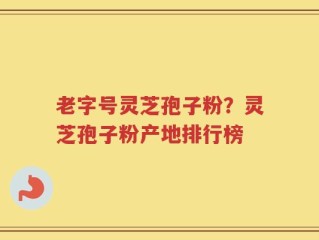 老字号灵芝孢子粉？灵芝孢子粉产地排行榜