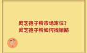 灵芝孢子粉市场定位？灵芝孢子粉如何找销路