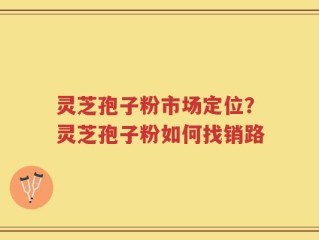 灵芝孢子粉市场定位？灵芝孢子粉如何找销路