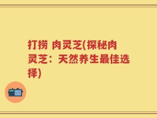 打捞 肉灵芝(探秘肉灵芝：天然养生最佳选择)