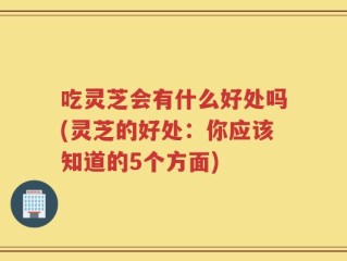 吃灵芝会有什么好处吗(灵芝的好处：你应该知道的5个方面)