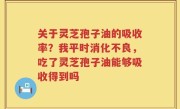 关于灵芝孢子油的吸收率？我平时消化不良，吃了灵芝孢子油能够吸收得到吗