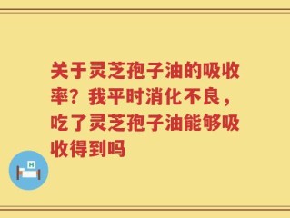 关于灵芝孢子油的吸收率？我平时消化不良，吃了灵芝孢子油能够吸收得到吗