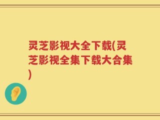 灵芝影视大全下载(灵芝影视全集下载大合集)
