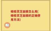 橄榄灵芝面膜怎么用(橄榄灵芝面膜的正确使用方法)