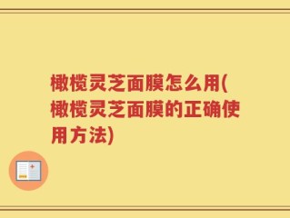 橄榄灵芝面膜怎么用(橄榄灵芝面膜的正确使用方法)