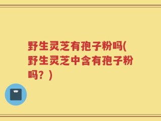 野生灵芝有孢子粉吗(野生灵芝中含有孢子粉吗？)