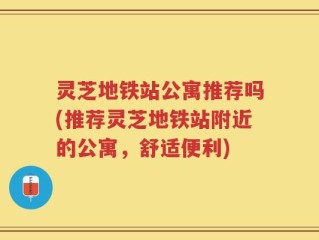 灵芝地铁站公寓推荐吗(推荐灵芝地铁站附近的公寓，舒适便利)