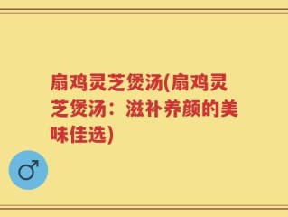 扇鸡灵芝煲汤(扇鸡灵芝煲汤：滋补养颜的美味佳选)