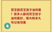 慧芝园灵芝孢子油效果？很多人都说灵芝孢子油效果好，那大概多久可以有效果