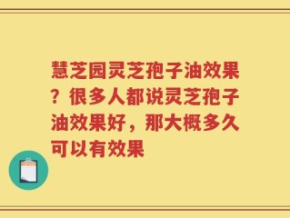 慧芝园灵芝孢子油效果？很多人都说灵芝孢子油效果好，那大概多久可以有效果