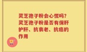 灵芝孢子粉会心慌吗？灵芝孢子粉是否有保肝护肝、抗衰老、抗癌的作用