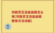 羽西灵芝洁面面膜怎么用(羽西灵芝洁面面膜使用方法详解)