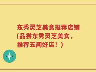 东秀灵芝美食推荐店铺(品尝东秀灵芝美食，推荐五间好店！)