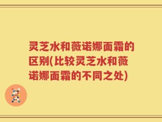 灵芝水和薇诺娜面霜的区别(比较灵芝水和薇诺娜面霜的不同之处)