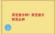 灵芝孢子种？灵芝孢子粉怎么种