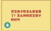 灵芝孢子粉怎么算变质了？怎么辨别灵芝孢子粉好坏