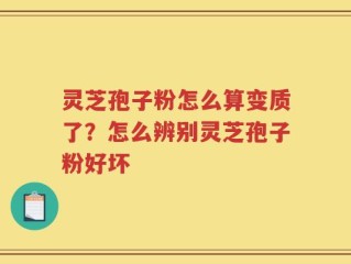 灵芝孢子粉怎么算变质了？怎么辨别灵芝孢子粉好坏