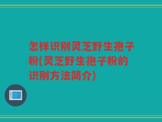 怎样识别灵芝野生孢子粉(灵芝野生孢子粉的识别方法简介)