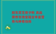 胶东灵芝孢子粉 高品质养生瑰宝蕴含丰富营养与神奇功效