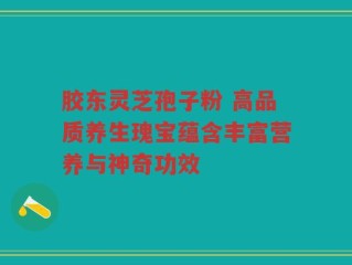 胶东灵芝孢子粉 高品质养生瑰宝蕴含丰富营养与神奇功效