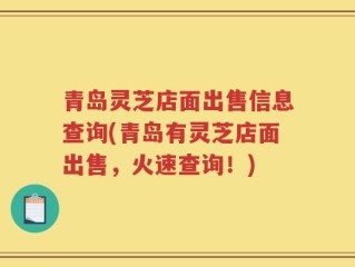 青岛灵芝店面出售信息查询(青岛有灵芝店面出售，火速查询！)