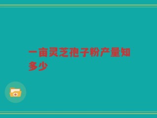 一亩灵芝孢子粉产量知多少
