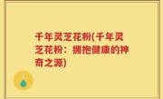 千年灵芝花粉(千年灵芝花粉：拥抱健康的神奇之源)