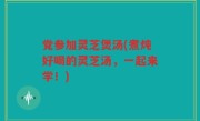 党参加灵芝煲汤(煮炖好喝的灵芝汤，一起来学！)