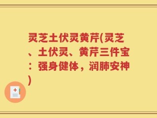 灵芝土伏灵黄芹(灵芝、土伏灵、黄芹三件宝：强身健体，润肺安神)