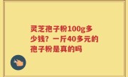 灵芝孢子粉100g多少钱？一斤40多元的孢子粉是真的吗