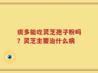 痰多能吃灵芝孢子粉吗？灵芝主要治什么病