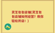 灵芝包包店铺(灵芝包包店铺如何经营？教你轻松开店！)