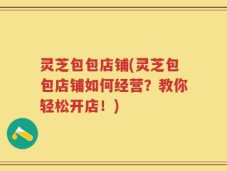 灵芝包包店铺(灵芝包包店铺如何经营？教你轻松开店！)