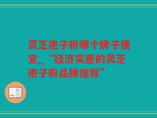灵芝孢子粉哪个牌子便宜_“经济实惠的灵芝孢子粉品牌推荐”
