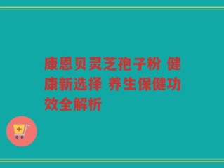 康恩贝灵芝孢子粉 健康新选择 养生保健功效全解析