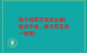鸽子炖灵芝汤怎么做(做法不难，鸽子灵芝汤一锅煮)