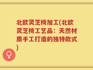 北欧灵芝椅加工(北欧灵芝椅工艺品：天然材质手工打造的独特款式)