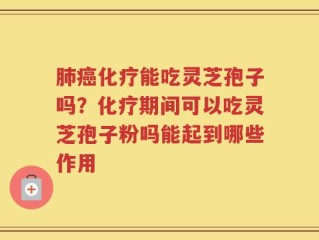 肺癌化疗能吃灵芝孢子吗？化疗期间可以吃灵芝孢子粉吗能起到哪些作用