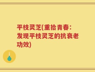 平枝灵芝(重拾青春：发现平枝灵芝的抗衰老功效)