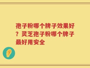 孢子粉哪个牌子效果好？灵芝孢子粉哪个牌子最好用安全