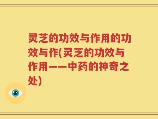 灵芝的功效与作用的功效与作(灵芝的功效与作用——中药的神奇之处)