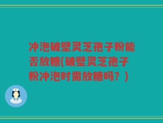 冲泡破壁灵芝孢子粉能否放糖(破壁灵芝孢子粉冲泡时需放糖吗？)